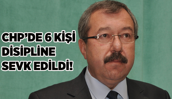 CHP'DE 6 KİŞİ DİSİPLİNE SEVK EDİLDİ