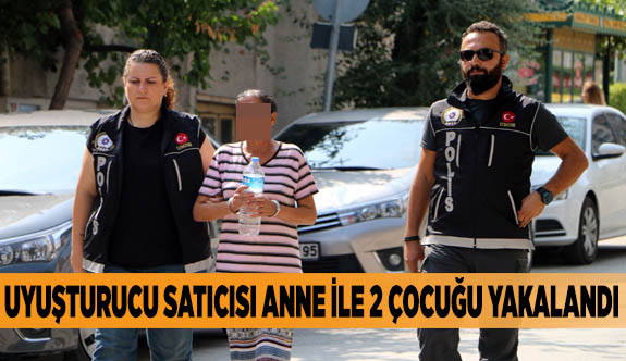 UYUŞTURUCU SATICISI ANNE İLE 2 ÇOCUĞU YAKALANDI