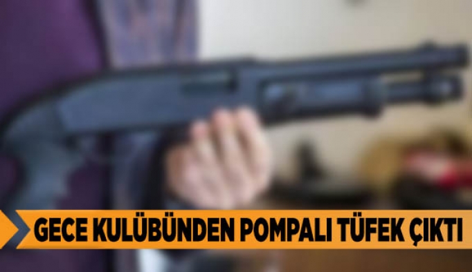 GECE KULÜBÜNDEN POMPALI TÜFEK ÇIKTI