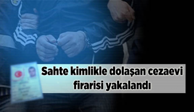 Sahte kimlikle dolaşan cezaevi firarisi yakalandı