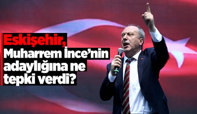 Eskişehir, Muharrem İnce’nin adaylığına ne tepki verdi?