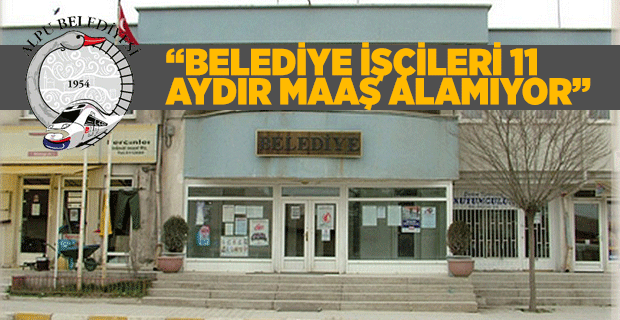 “BELEDİYE İŞÇİLERİ 11 AYDIR MAAŞ ALAMIYOR”