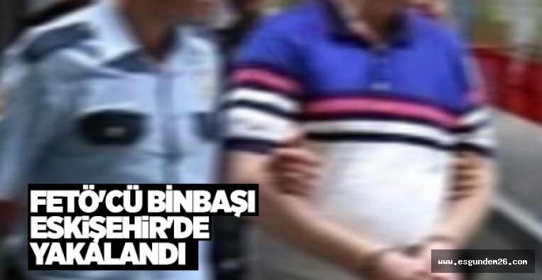 FETÖ'CÜ BİNBAŞI ESKİŞEHİR'DE YAKALANDI