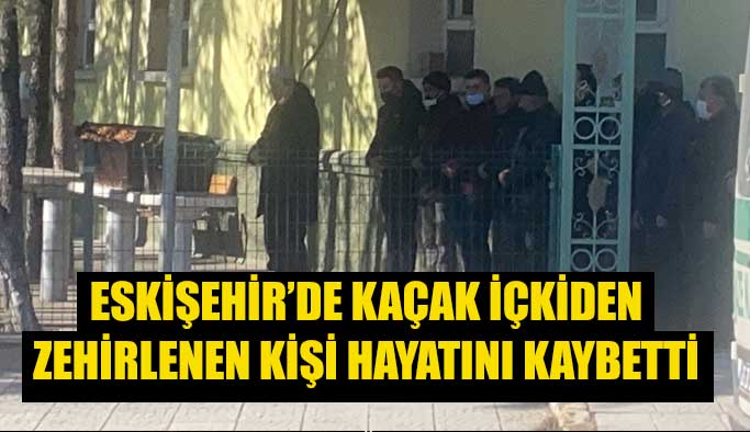 Eskişehir’de kaçak içkiden zehirlenen kişi hayatını kaybetti