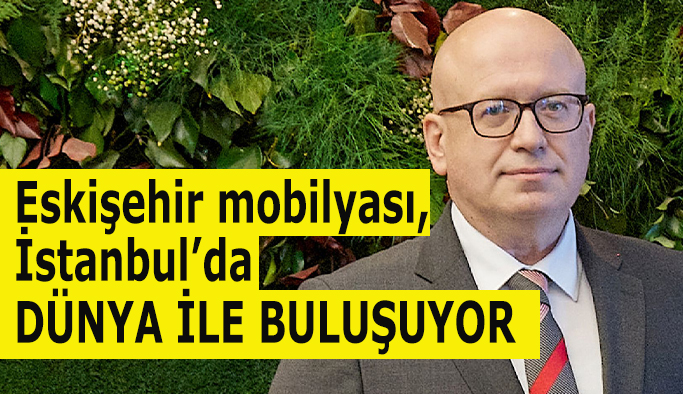 Eskişehir mobilyası, İstanbul’da Dünya ile buluşuyor