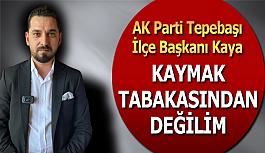 AK parti İlçe Başkanı Kaya: Kaymak tabakasından...